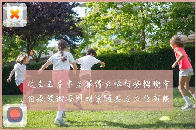 过去五季季后赛得分排行榜揭晓布伦森领衔塔图姆紧随其后杰伦布朗位列第三