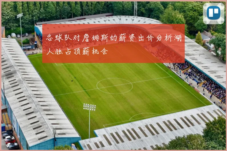 各球队对詹姆斯的薪资出价分析湖人独占顶薪机会