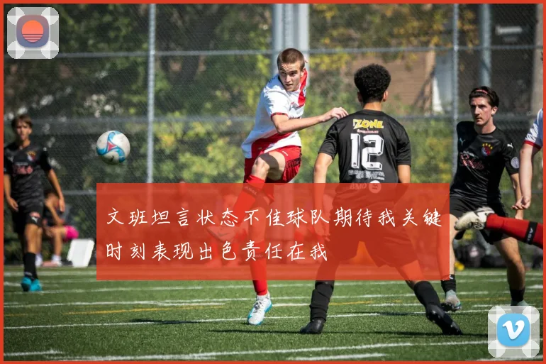 文班坦言状态不佳球队期待我关键时刻表现出色责任在我