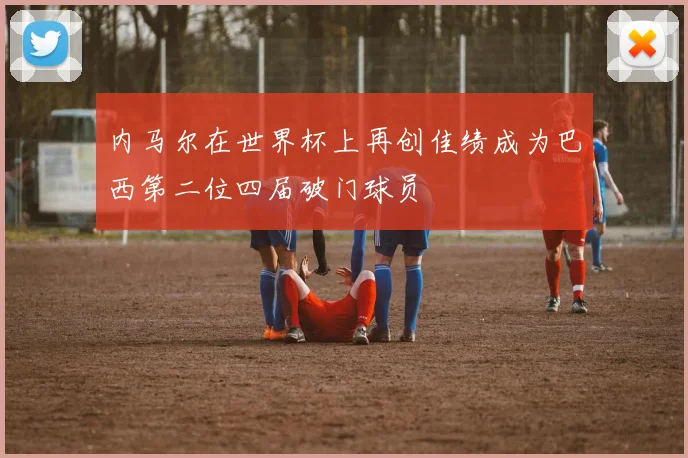 内马尔在世界杯上再创佳绩成为巴西第二位四届破门球员