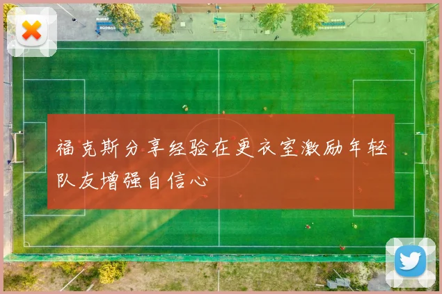 福克斯分享经验在更衣室激励年轻队友增强自信心
