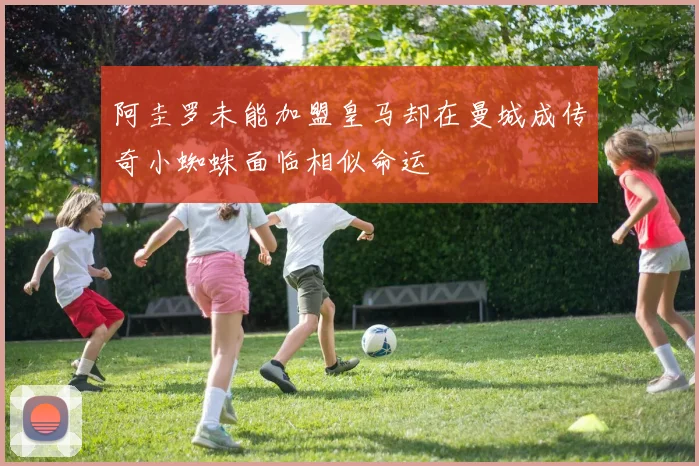 阿圭罗未能加盟皇马却在曼城成传奇小蜘蛛面临相似命运