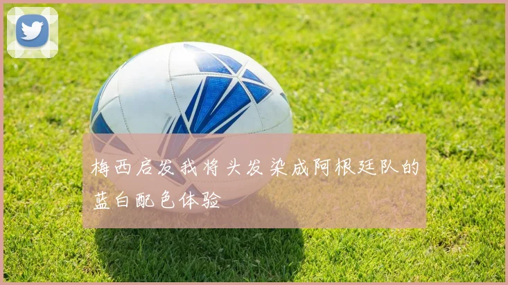 梅西启发我将头发染成阿根廷队的蓝白配色体验