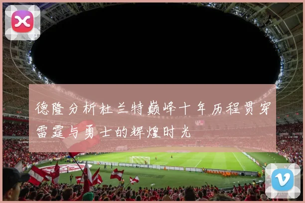德隆分析杜兰特巅峰十年历程贯穿雷霆与勇士的辉煌时光