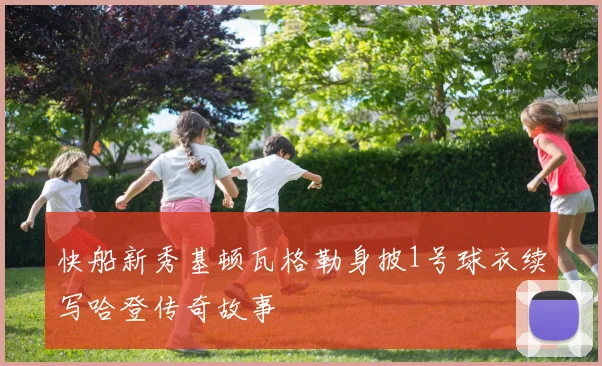快船新秀基顿瓦格勒身披1号球衣续写哈登传奇故事