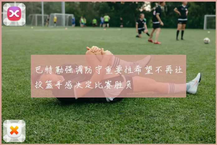 巴特勒强调防守重要性希望不再让投篮手感决定比赛胜负