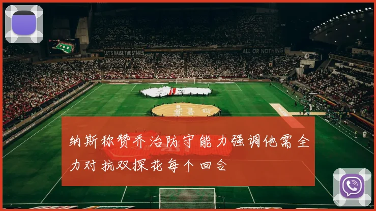 纳斯称赞乔治防守能力强调他需全力对抗双探花每个回合