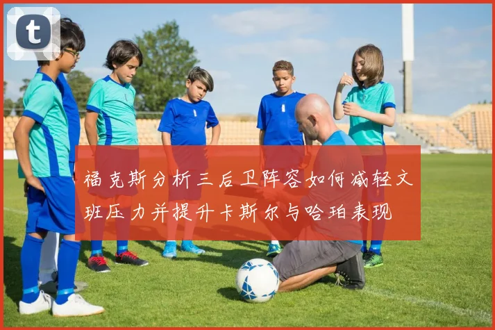 福克斯分析三后卫阵容如何减轻文班压力并提升卡斯尔与哈珀表现