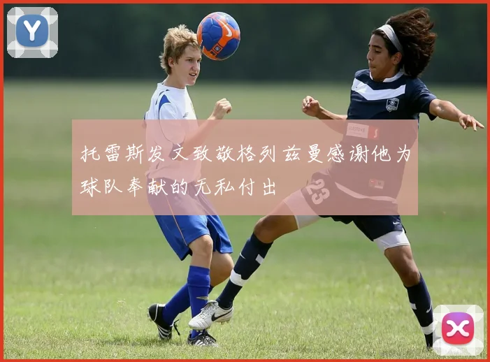 托雷斯发文致敬格列兹曼感谢他为球队奉献的无私付出