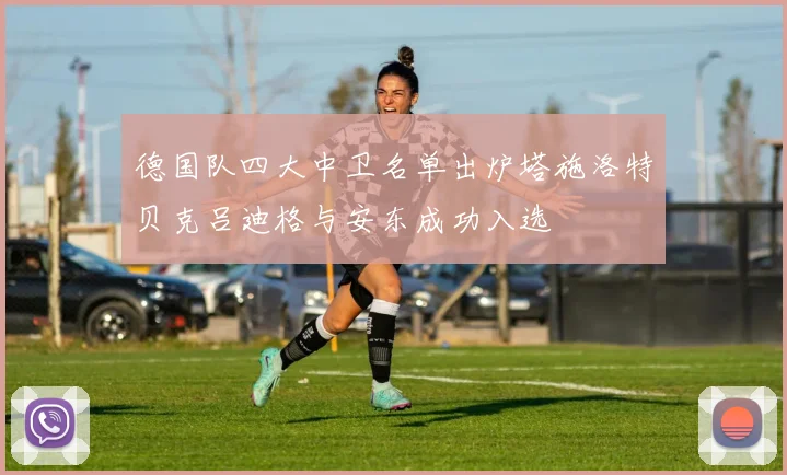 德国队四大中卫名单出炉塔施洛特贝克吕迪格与安东成功入选