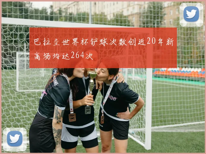 巴拉圭世界杯铲球次数创近20年新高场均达264次