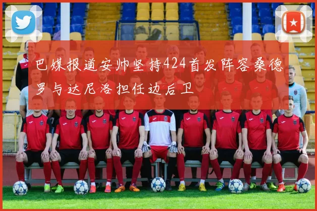 巴媒报道安帅坚持424首发阵容桑德罗与达尼洛担任边后卫