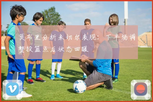 莫布里分析米切尔表现：下半场调整投篮点后状态回暖