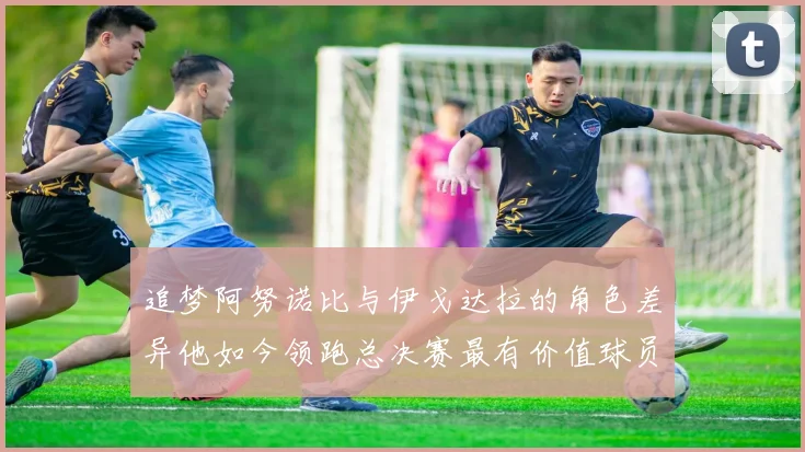 追梦阿努诺比与伊戈达拉的角色差异他如今领跑总决赛最有价值球员