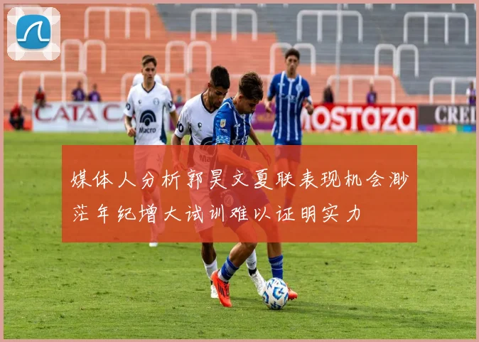 媒体人分析郭昊文夏联表现机会渺茫年纪增大试训难以证明实力