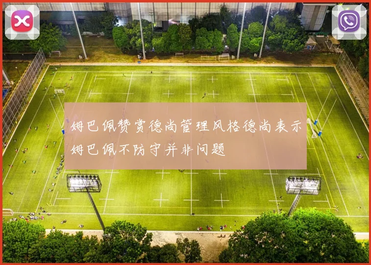 姆巴佩赞赏德尚管理风格德尚表示姆巴佩不防守并非问题