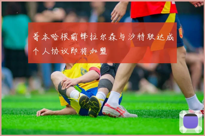 哥本哈根前锋拉尔森与沙特联达成个人协议即将加盟