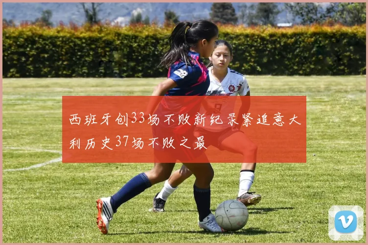 西班牙创33场不败新纪录紧追意大利历史37场不败之最