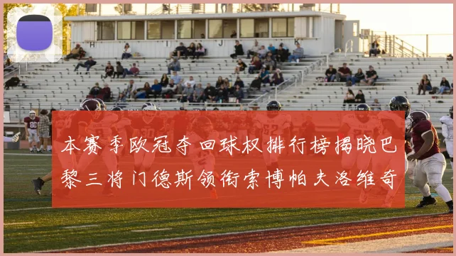本赛季欧冠夺回球权排行榜揭晓巴黎三将门德斯领衔索博帕夫洛维奇紧随其后
